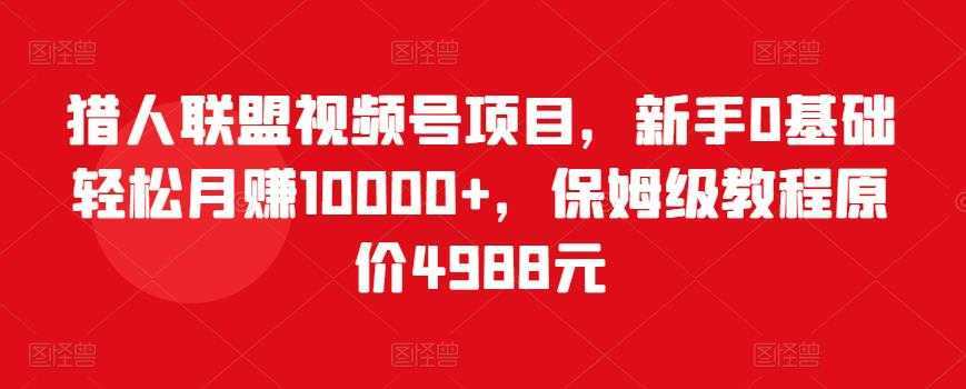 猎人联盟视频号项目,新手0基础轻松月赚10000+,保姆级教程原价4988元-课程网