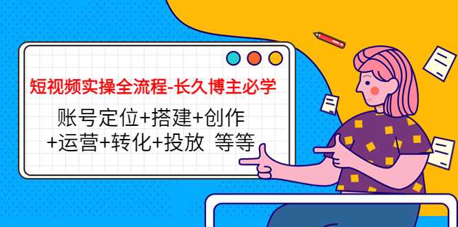 图片[1]-短视频实操全流程-长久博主必学：账号定位+搭建+创作+运营+转化+投放 等等-课程网