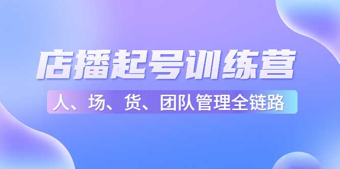 图片[1]-店播起号训练营：帮助更多直播新人快速开启和度过起号阶段（16节）-课程网