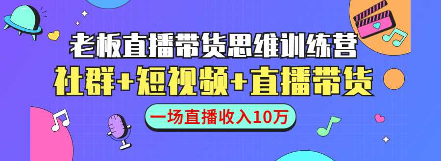直播带货思维训练营:社群+短视频+直播带货:一场直播收入10万-课程网